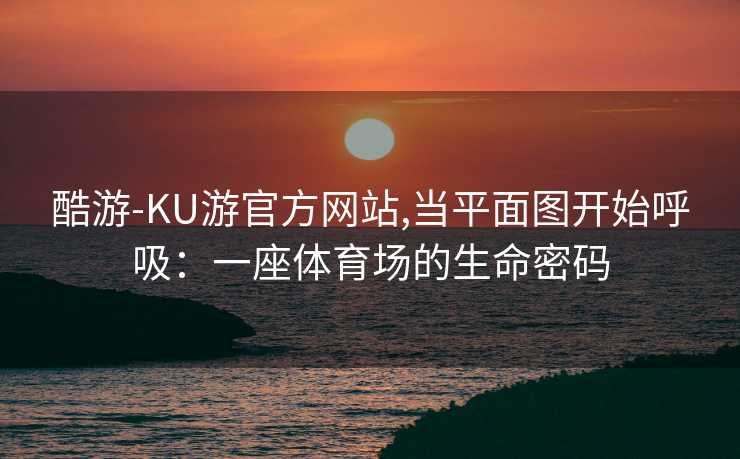 酷游-KU游官方网站,当平面图开始呼吸:一座体育场的生命密码