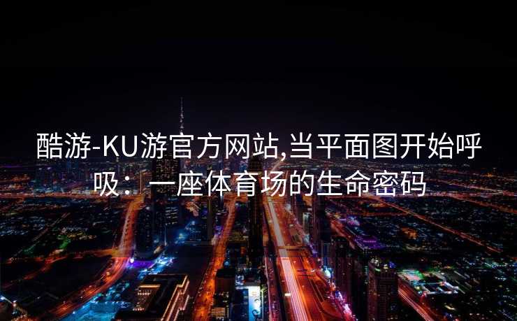 酷游-KU游官方网站,当平面图开始呼吸：一座体育场的生命密码