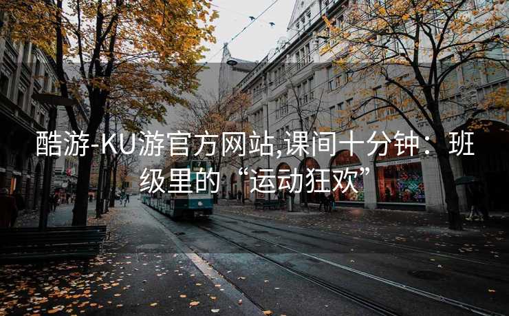 酷游-KU游官方网站,课间十分钟:班级里的“运动狂欢”