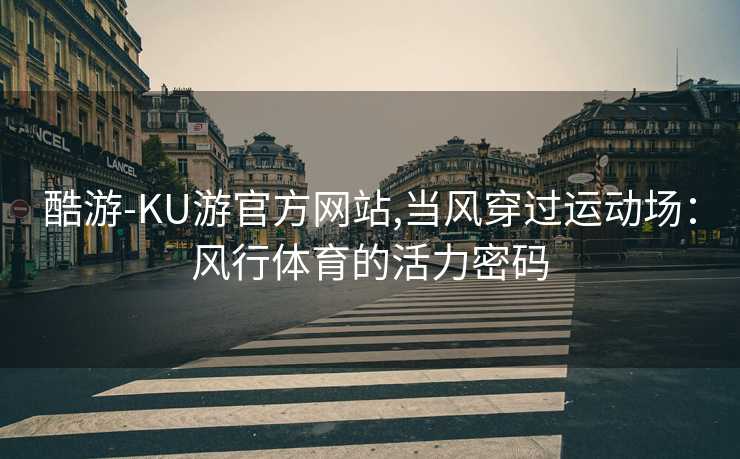 酷游-KU游官方网站,当风穿过运动场:风行体育的活力密码