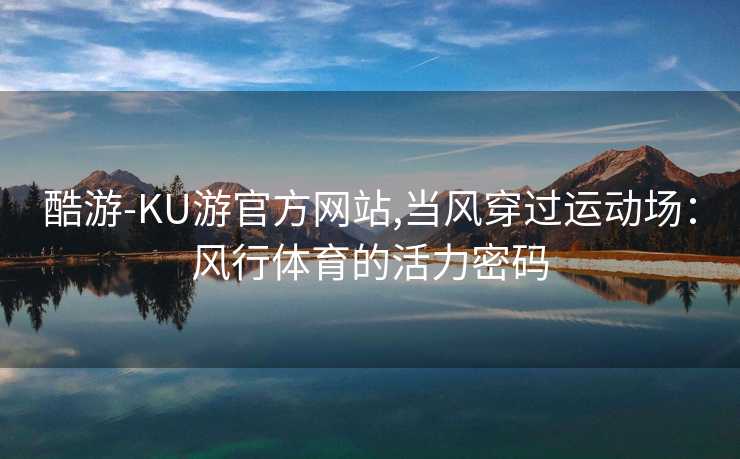 酷游-KU游官方网站,当风穿过运动场：风行体育的活力密码