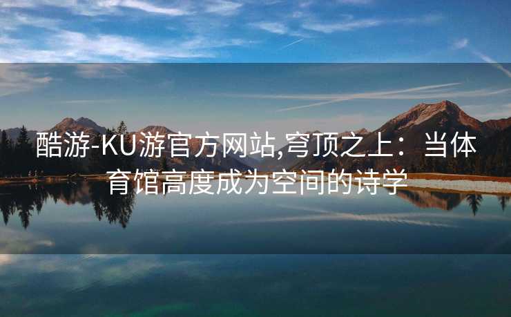 酷游-KU游官方网站,穹顶之上：当体育馆高度成为空间的诗学