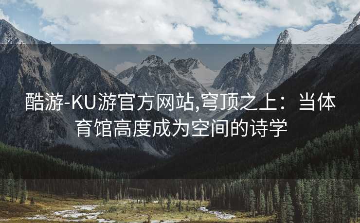 酷游-KU游官方网站,穹顶之上:当体育馆高度成为空间的诗学