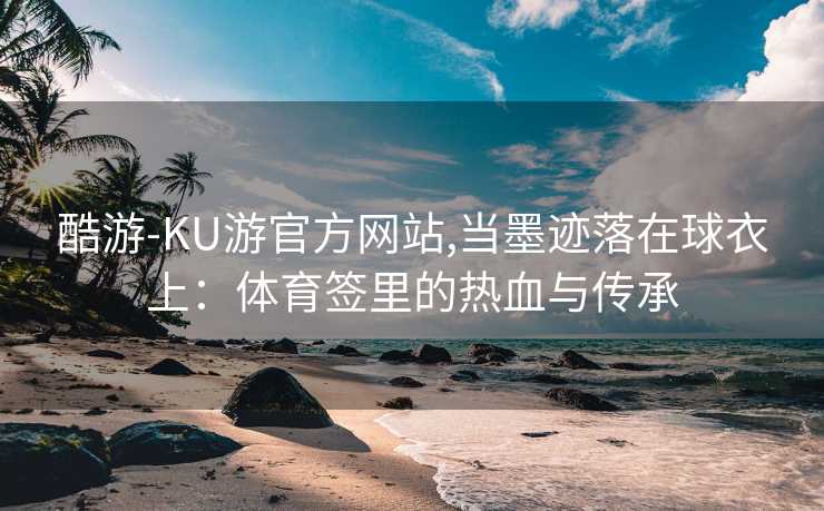酷游-KU游官方网站,当墨迹落在球衣上:体育签里的热血与传承