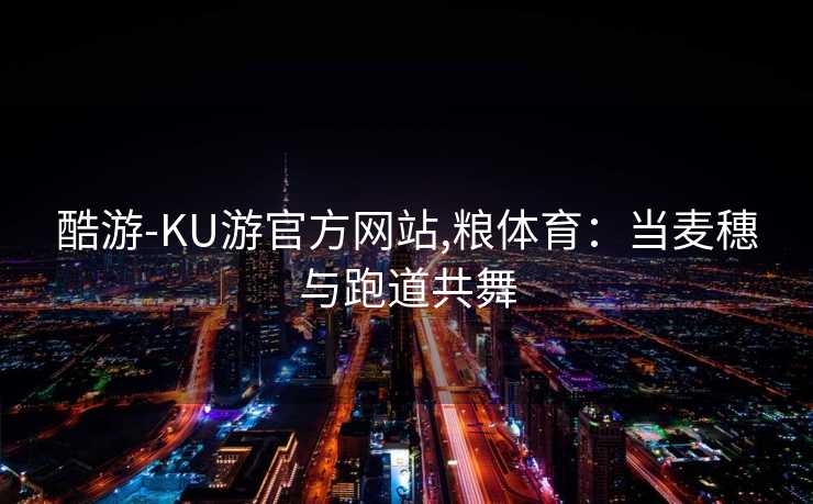 酷游-KU游官方网站,粮体育：当麦穗与跑道共舞