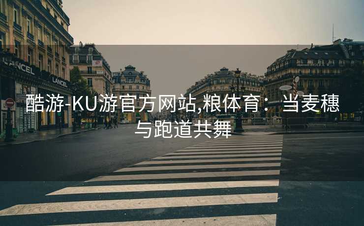 酷游-KU游官方网站,粮体育:当麦穗与跑道共舞