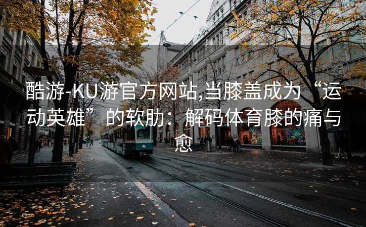 酷游-KU游官方网站,当膝盖成为“运动英雄”的软肋:解码体育膝的痛与愈