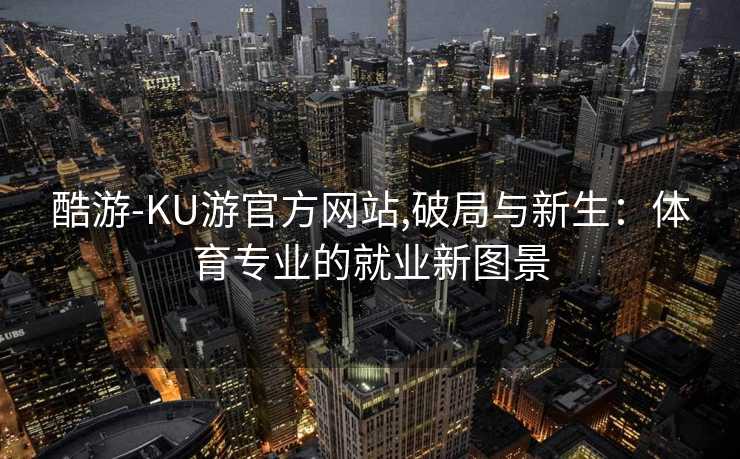 酷游-KU游官方网站,破局与新生：体育专业的就业新图景