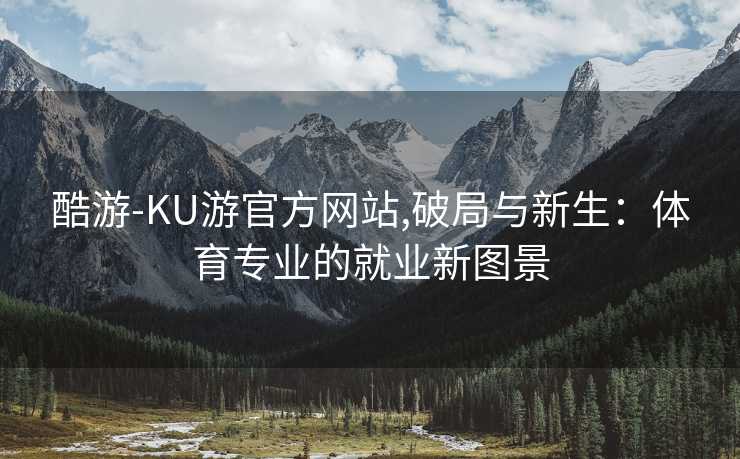 酷游-KU游官方网站,破局与新生:体育专业的就业新图景
