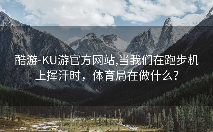 酷游-KU游官方网站,当我们在跑步机上挥汗时，体育局在做什么？
