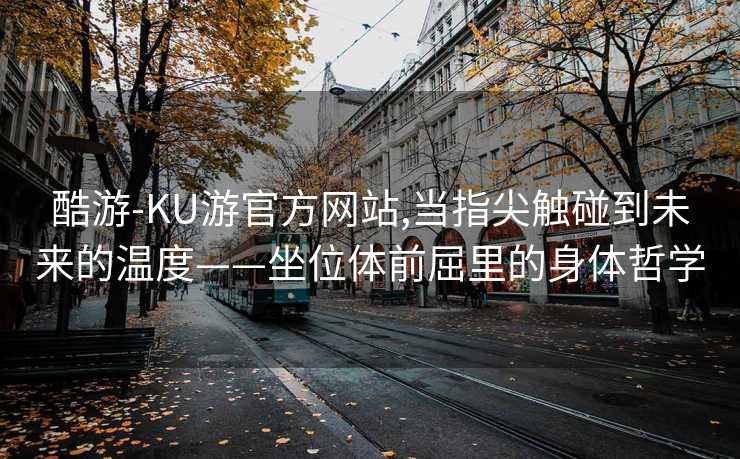 酷游-KU游官方网站,当指尖触碰到未来的温度——坐位体前屈里的身体哲学