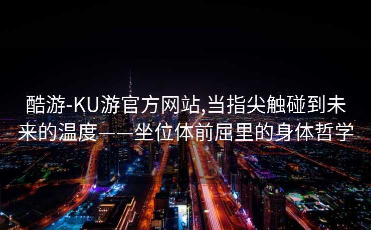 酷游-KU游官方网站,当指尖触碰到未来的温度——坐位体前屈里的身体哲学