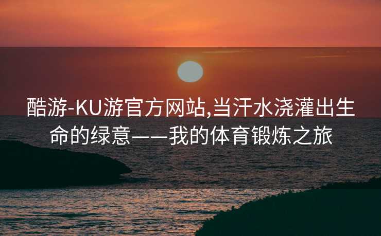 酷游-KU游官方网站,当汗水浇灌出生命的绿意——我的体育锻炼之旅
