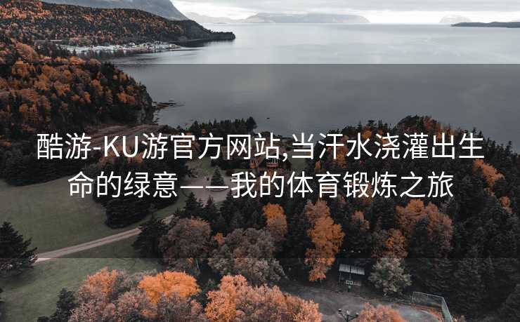 酷游-KU游官方网站,当汗水浇灌出生命的绿意——我的体育锻炼之旅