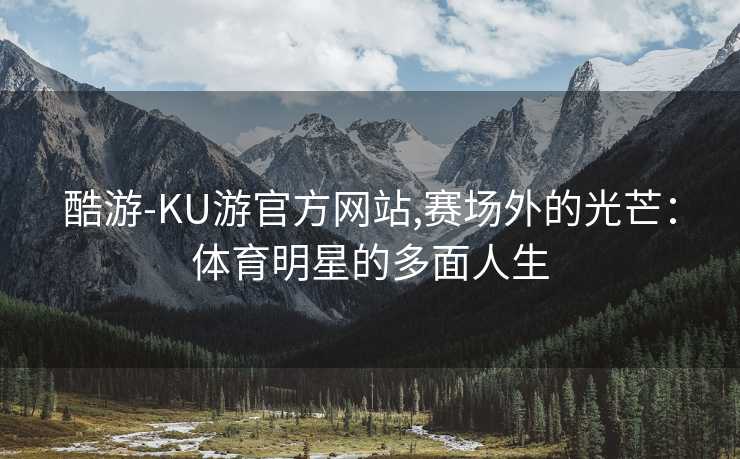 酷游-KU游官方网站,赛场外的光芒:体育明星的多面人生