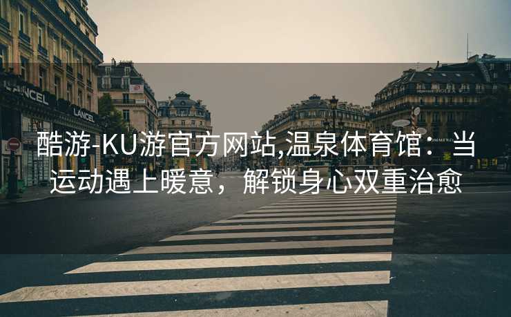 酷游-KU游官方网站,温泉体育馆:当运动遇上暖意,解锁身心双重治愈