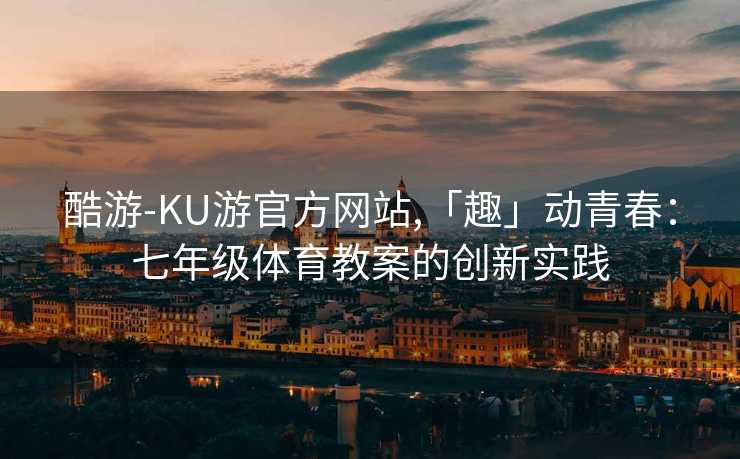 酷游-KU游官方网站,「趣」动青春：七年级体育教案的创新实践