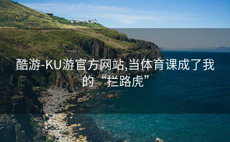 酷游-KU游官方网站,当体育课成了我的“拦路虎”