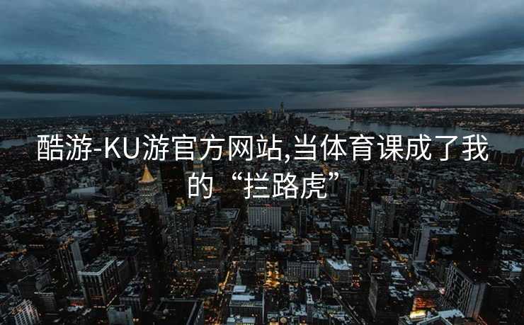 酷游-KU游官方网站,当体育课成了我的“拦路虎”
