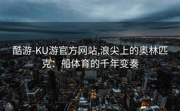 酷游-KU游官方网站,浪尖上的奥林匹克:船体育的千年变奏