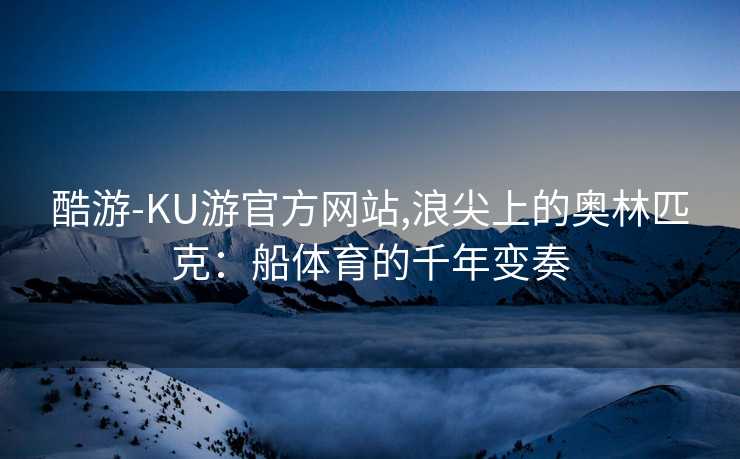 酷游-KU游官方网站,浪尖上的奥林匹克：船体育的千年变奏