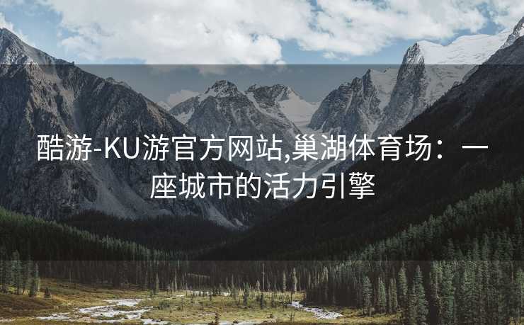 酷游-KU游官方网站,巢湖体育场:一座城市的活力引擎
