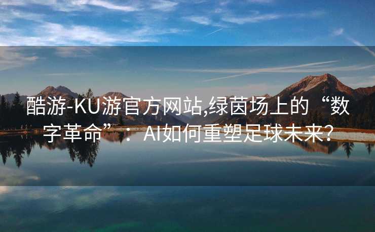 酷游-KU游官方网站,绿茵场上的“数字革命”:AI如何重塑足球未来?