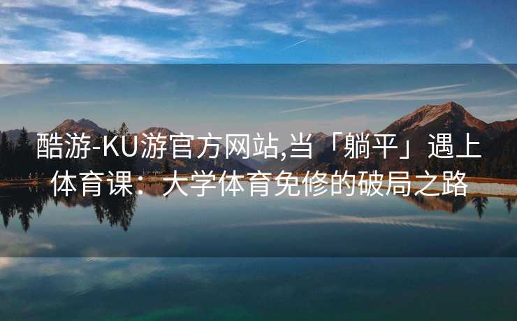 酷游-KU游官方网站,当「躺平」遇上体育课：大学体育免修的破局之路