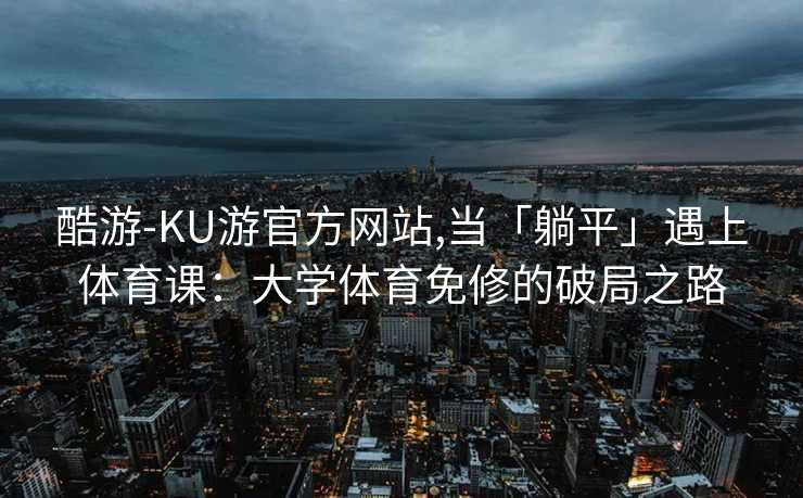 酷游-KU游官方网站,当「躺平」遇上体育课:大学体育免修的破局之路