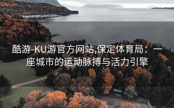 酷游-KU游官方网站,保定体育局:一座城市的运动脉搏与活力引擎