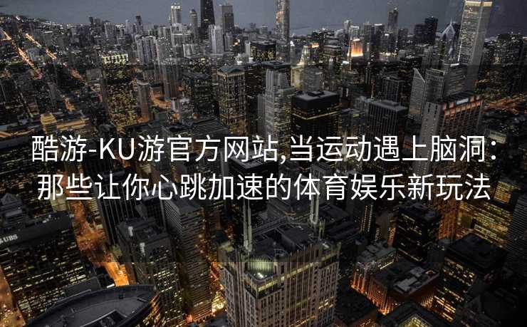 酷游-KU游官方网站,当运动遇上脑洞：那些让你心跳加速的体育娱乐新玩法
