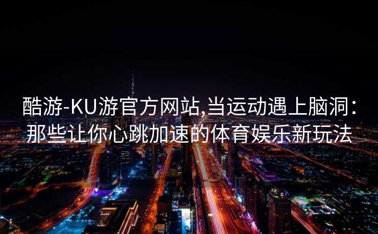 酷游-KU游官方网站,当运动遇上脑洞：那些让你心跳加速的体育娱乐新玩法