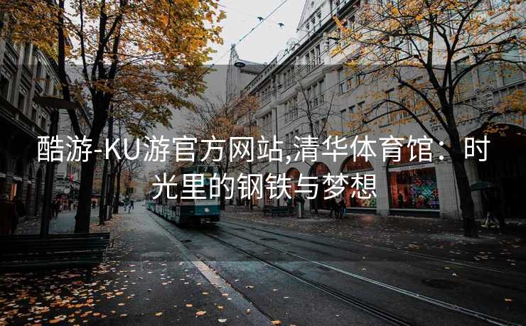 酷游-KU游官方网站,清华体育馆：时光里的钢铁与梦想
