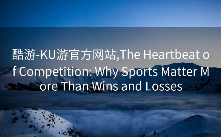 酷游-KU游官方网站,The Heartbeat of Competition: Why Sports Matter More Than Wins and Losses
