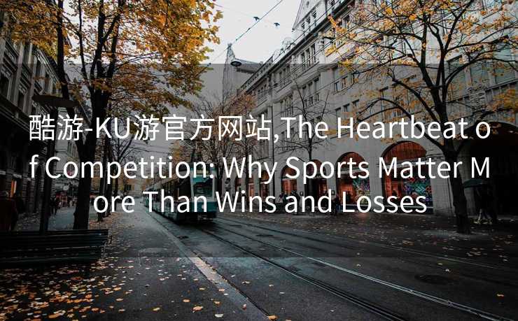 酷游-KU游官方网站,The Heartbeat of Competition: Why Sports Matter More Than Wins and Losses