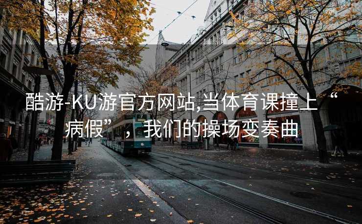 酷游-KU游官方网站,当体育课撞上“病假”，我们的操场变奏曲