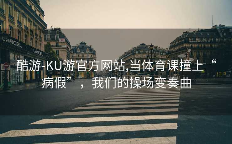 酷游-KU游官方网站,当体育课撞上“病假”，我们的操场变奏曲