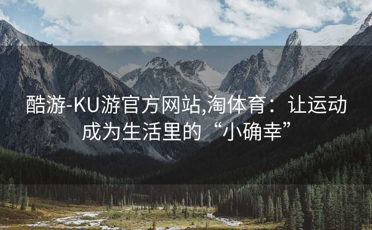酷游-KU游官方网站,淘体育：让运动成为生活里的“小确幸”