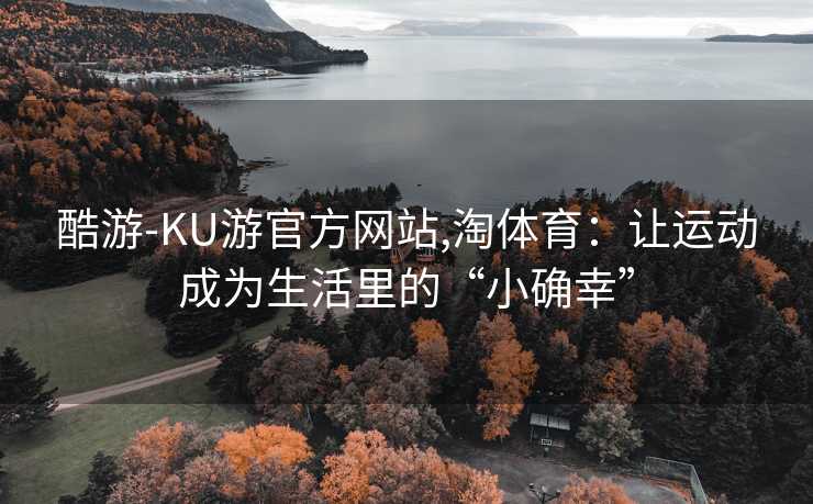酷游-KU游官方网站,淘体育：让运动成为生活里的“小确幸”
