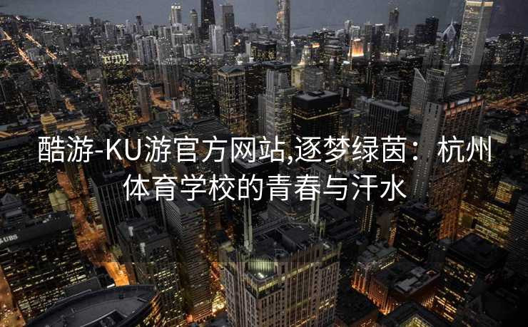 酷游-KU游官方网站,逐梦绿茵：杭州体育学校的青春与汗水