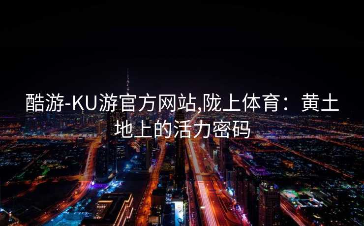 酷游-KU游官方网站,陇上体育：黄土地上的活力密码