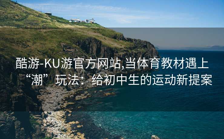 酷游-KU游官方网站,当体育教材遇上“潮”玩法：给初中生的运动新提案