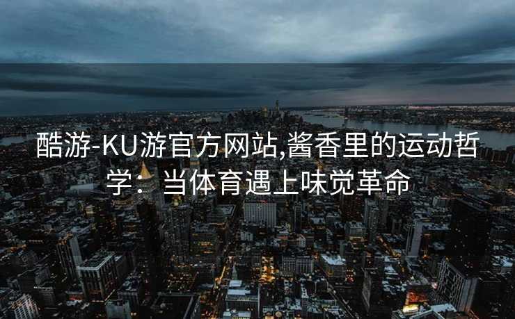 酷游-KU游官方网站,酱香里的运动哲学：当体育遇上味觉革命