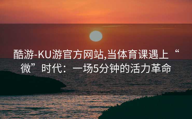 酷游-KU游官方网站,当体育课遇上“微”时代：一场5分钟的活力革命