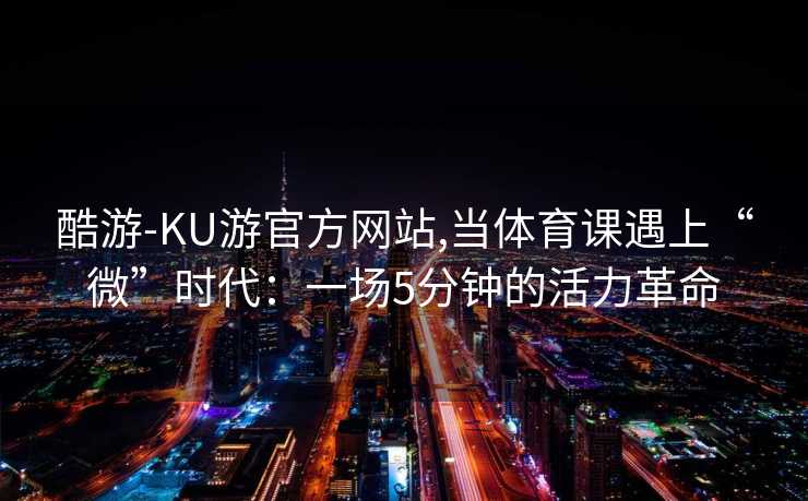 酷游-KU游官方网站,当体育课遇上“微”时代：一场5分钟的活力革命