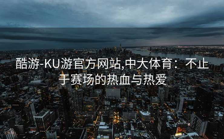 酷游-KU游官方网站,中大体育：不止于赛场的热血与热爱