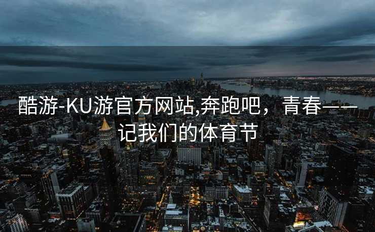 酷游-KU游官方网站,奔跑吧，青春——记我们的体育节