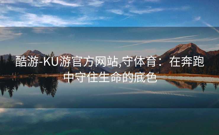酷游-KU游官方网站,守体育：在奔跑中守住生命的底色