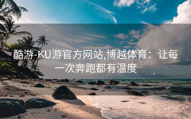 酷游-KU游官方网站,博越体育：让每一次奔跑都有温度