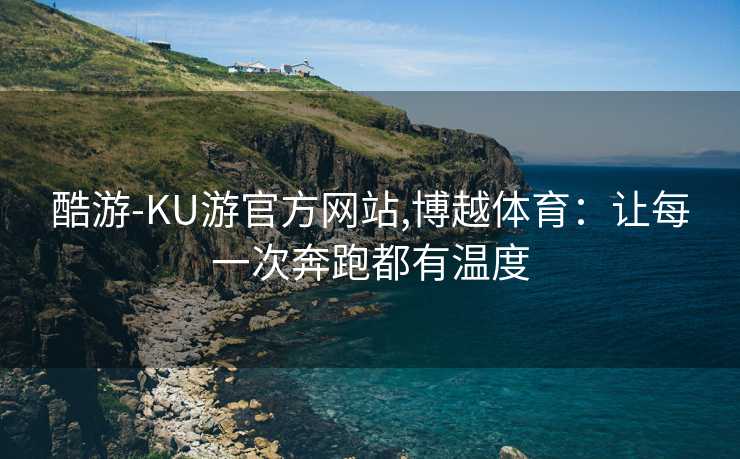 酷游-KU游官方网站,博越体育：让每一次奔跑都有温度